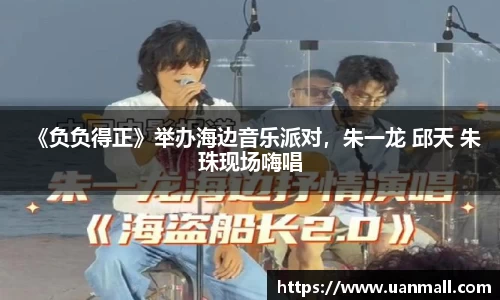 《负负得正》举办海边音乐派对，朱一龙 邱天 朱珠现场嗨唱